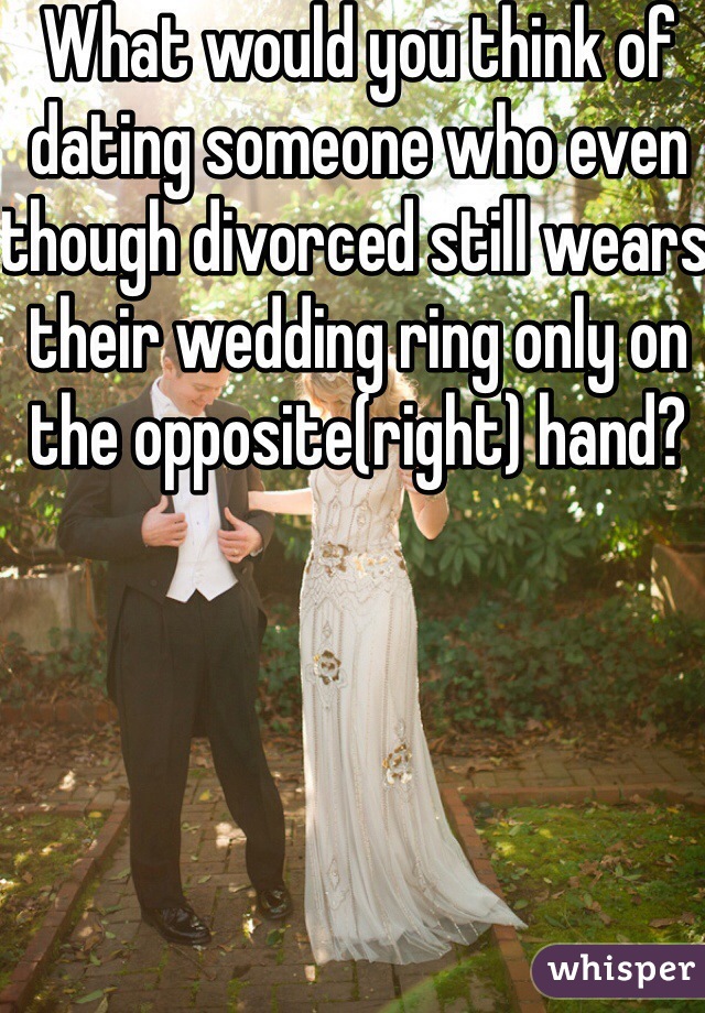 What would you think of dating someone who even though divorced still wears their wedding ring only on the opposite(right) hand? 