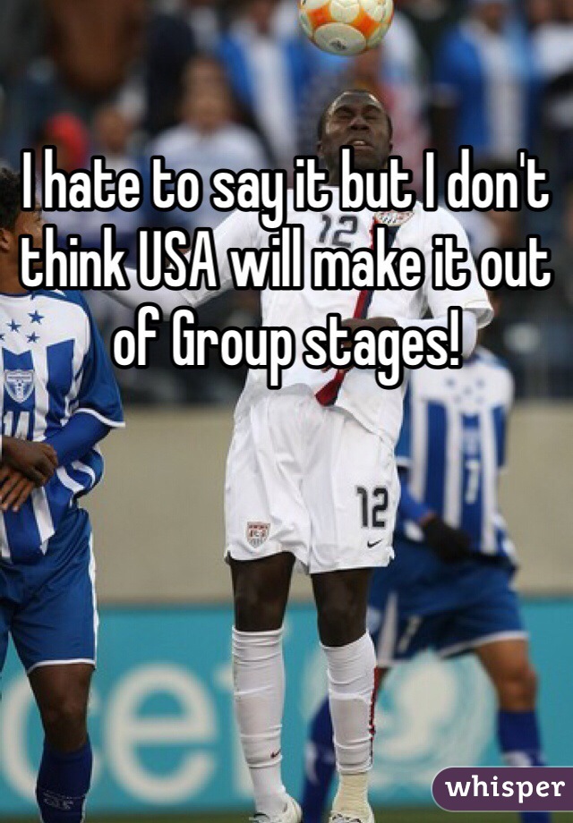 I hate to say it but I don't think USA will make it out of Group stages! 