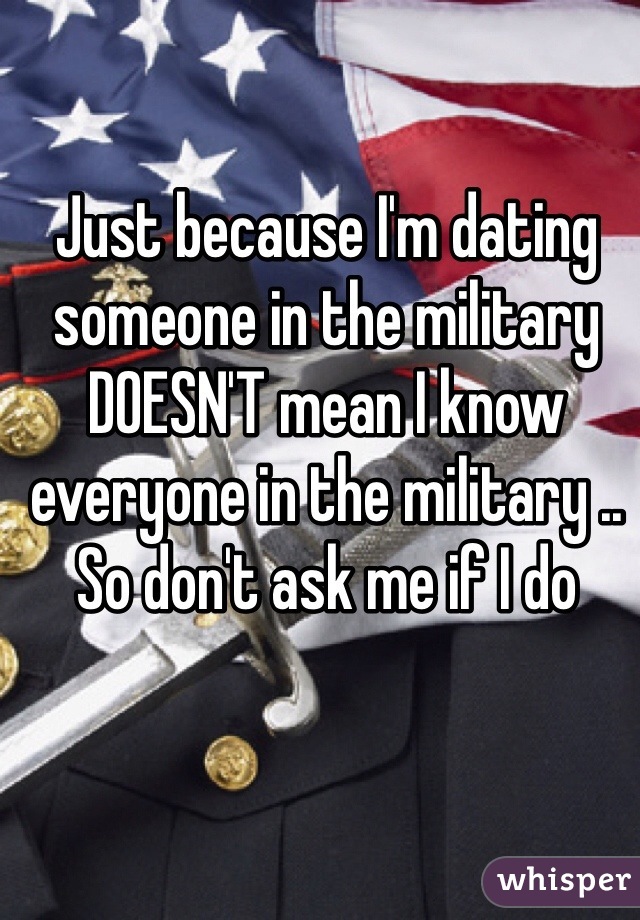 Just because I'm dating someone in the military DOESN'T mean I know everyone in the military .. So don't ask me if I do 
