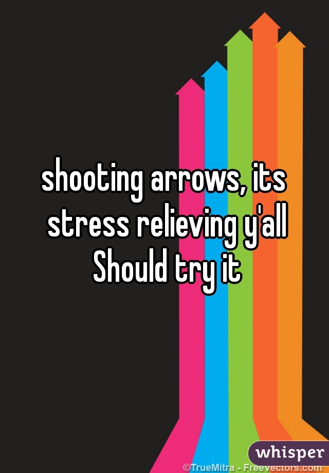 shooting arrows, its stress relieving y'all Should try it