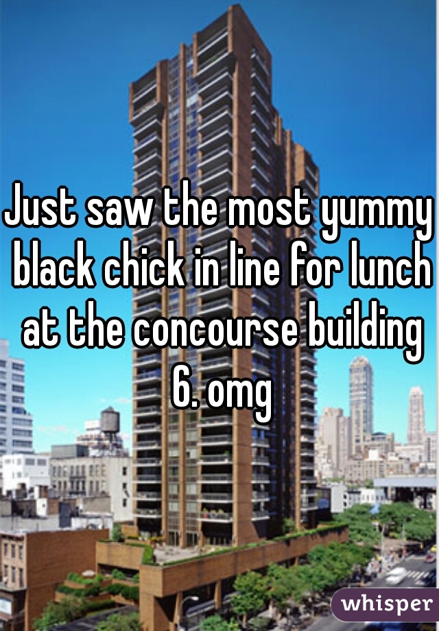Just saw the most yummy black chick in line for lunch at the concourse building 6. omg
