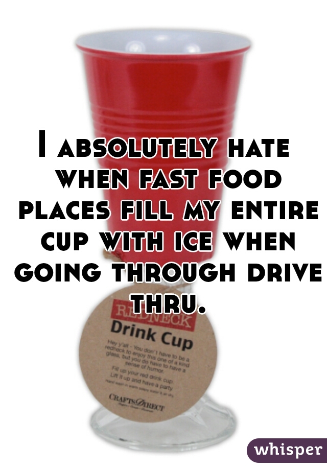 I absolutely hate when fast food places fill my entire cup with ice when going through drive thru.