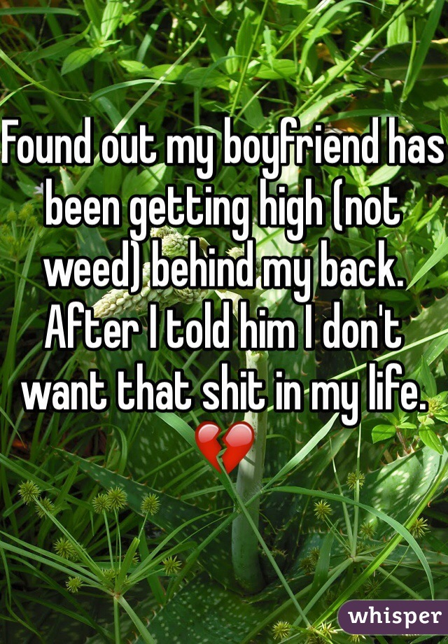 Found out my boyfriend has been getting high (not weed) behind my back. After I told him I don't want that shit in my life. 💔