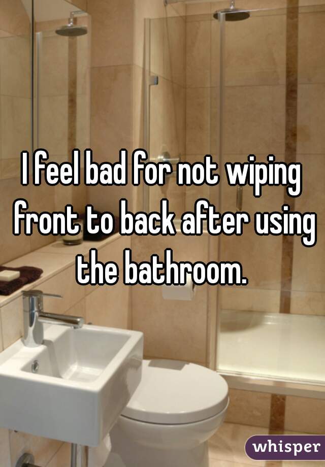 I feel bad for not wiping front to back after using the bathroom. 
