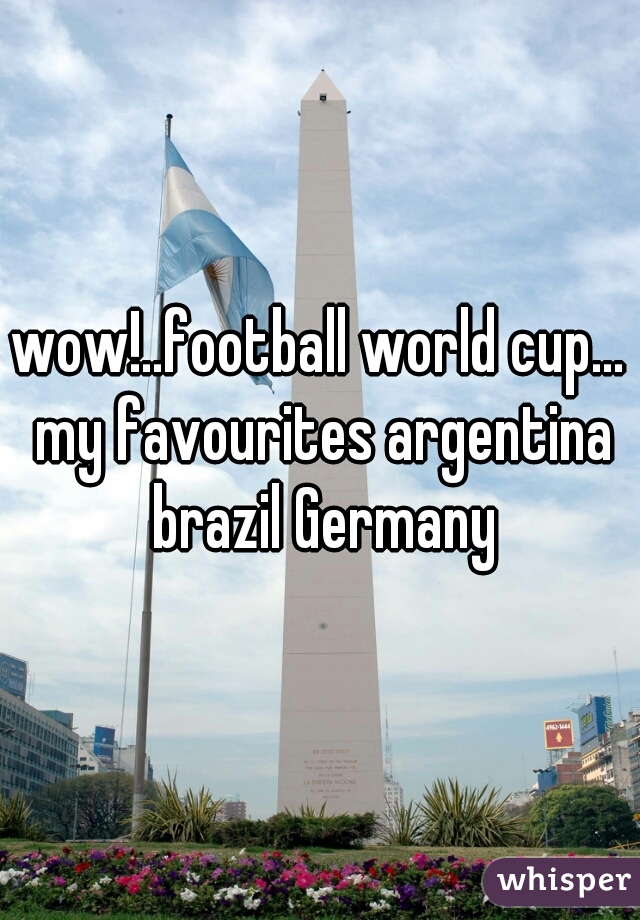 wow!..football world cup... my favourites argentina brazil Germany