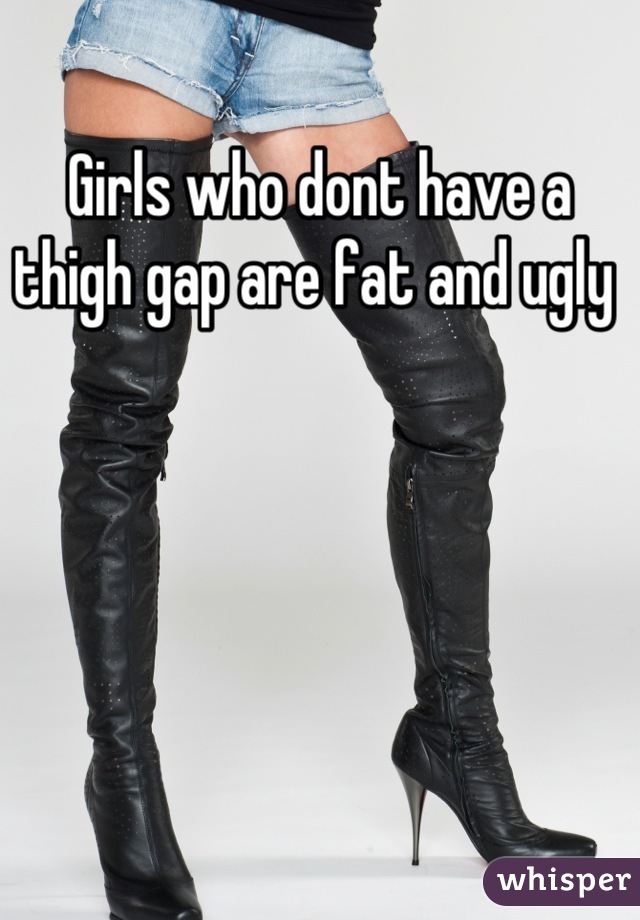 Girls who dont have a thigh gap are fat and ugly 