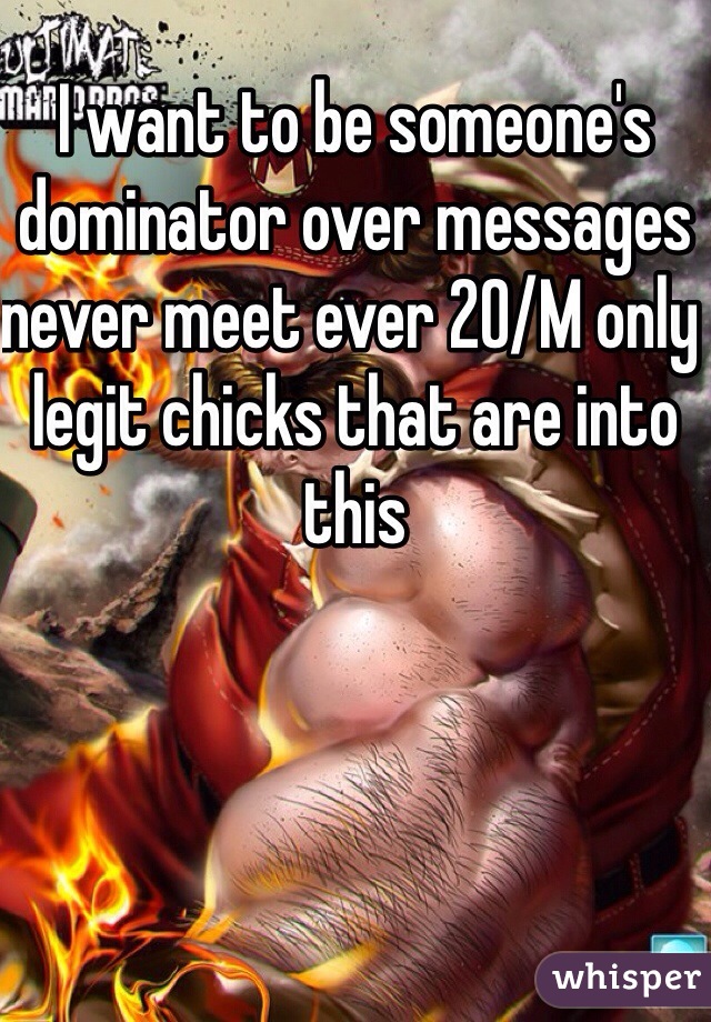 I want to be someone's dominator over messages never meet ever 20/M only legit chicks that are into this 