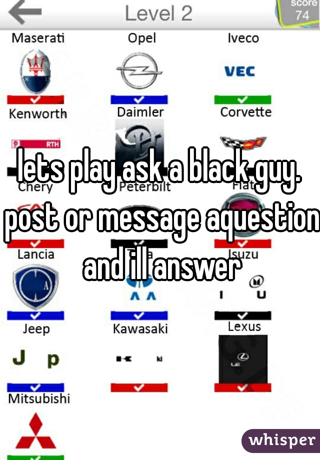 lets play ask a black guy. post or message aquestion and ill answer