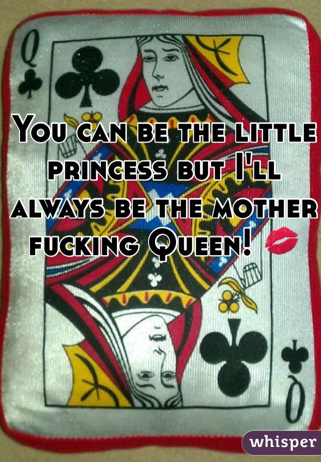 You can be the little princess but I'll always be the mother fucking Queen! 💋