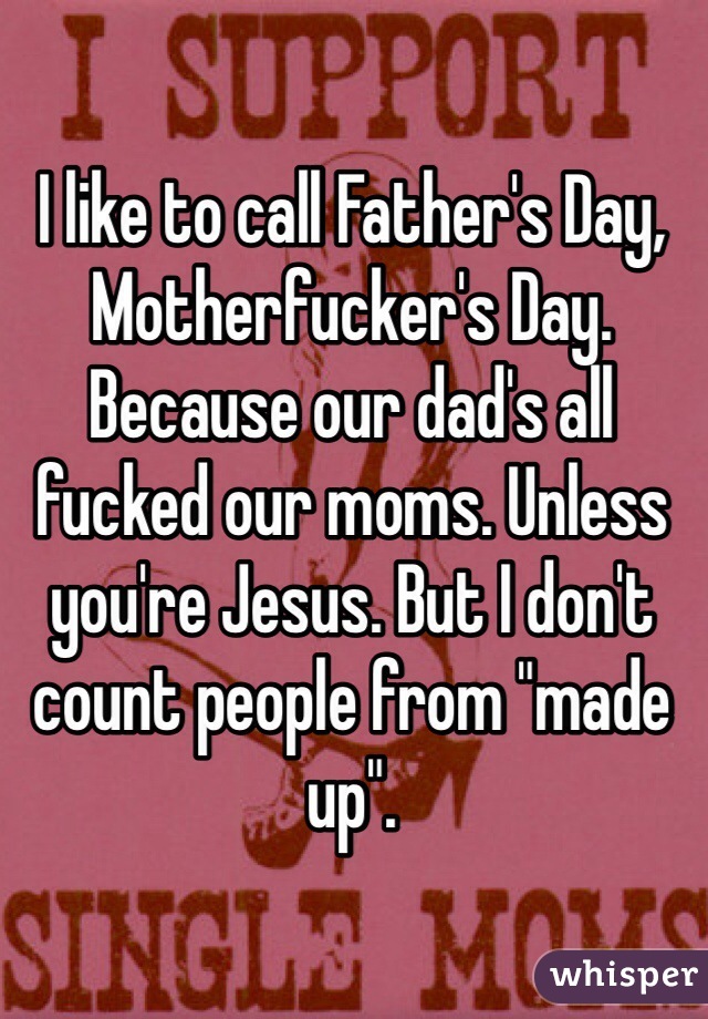 I like to call Father's Day, Motherfucker's Day. Because our dad's all fucked our moms. Unless you're Jesus. But I don't count people from "made up". 