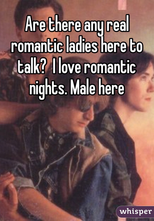 Are there any real romantic ladies here to talk?  I love romantic nights. Male here