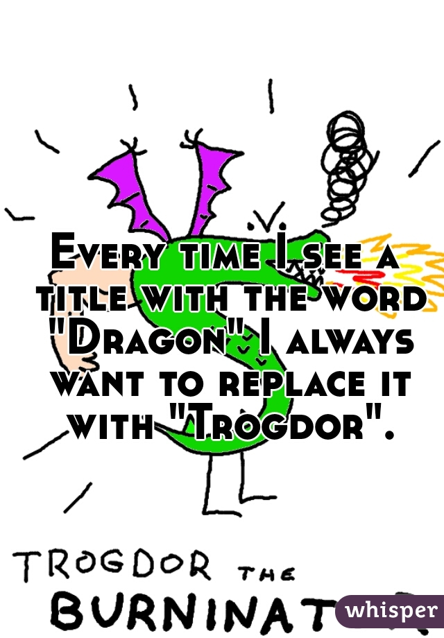 Every time I see a title with the word "Dragon" I always want to replace it with "Trogdor".