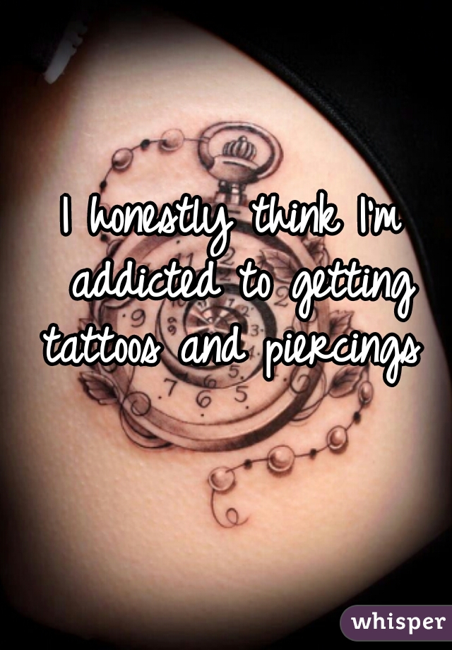 I honestly think I'm addicted to getting tattoos and piercings 