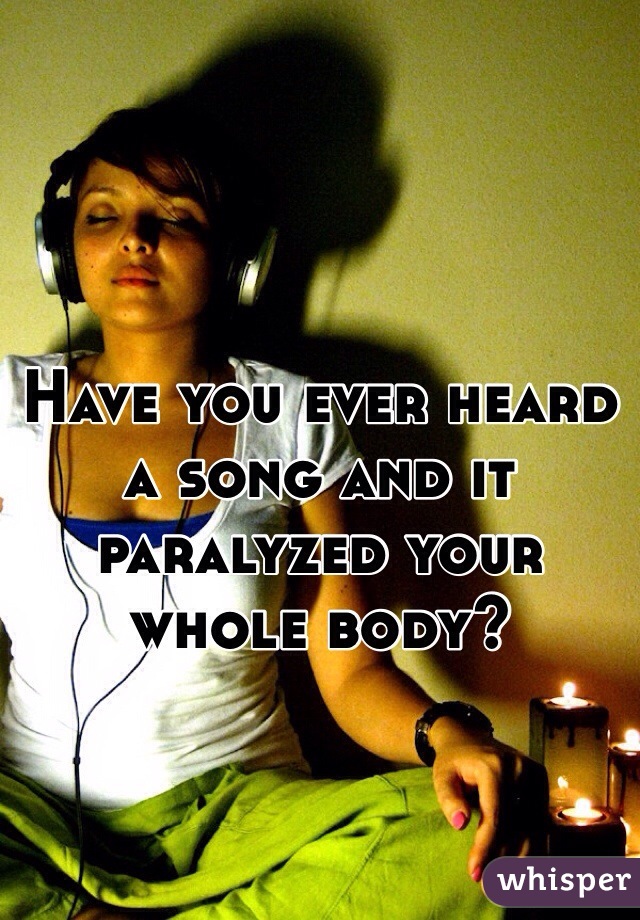 Have you ever heard a song and it paralyzed your whole body? 