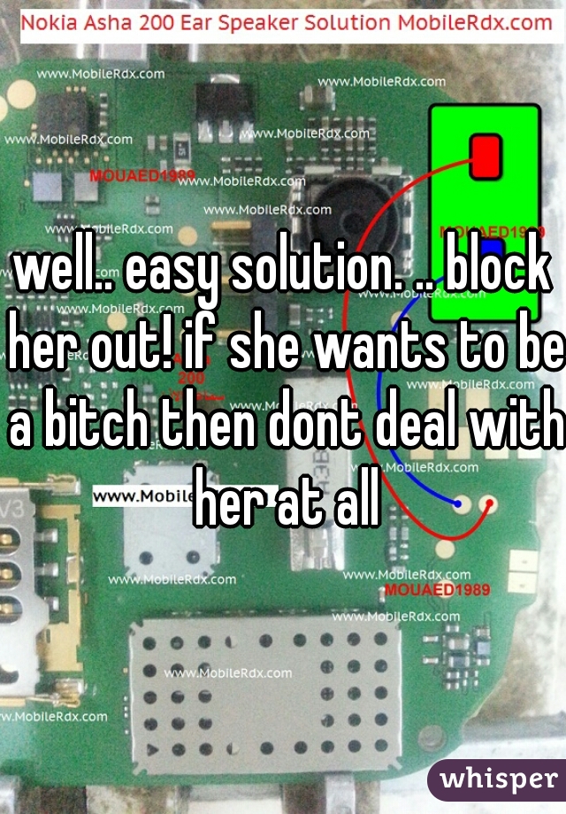 well.. easy solution. .. block her out! if she wants to be a bitch then dont deal with her at all