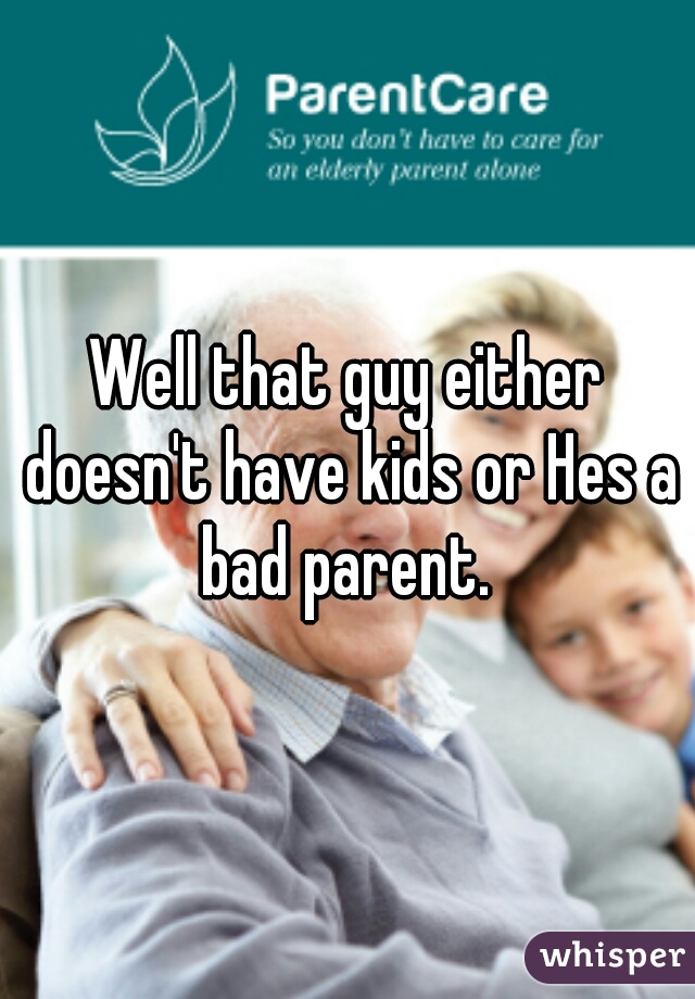 Well that guy either doesn't have kids or Hes a bad parent. 