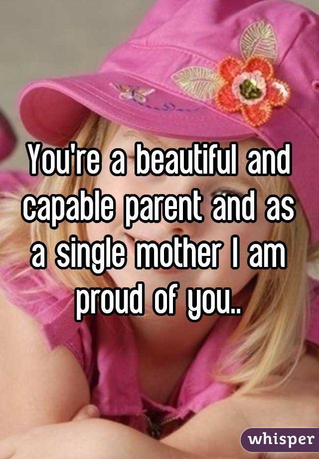 You're a beautiful and capable parent and as a single mother I am proud of you..