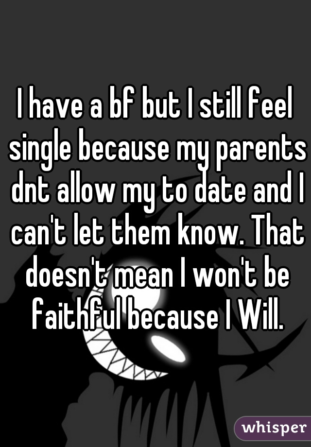 I have a bf but I still feel single because my parents dnt allow my to date and I can't let them know. That doesn't mean I won't be faithful because I Will.