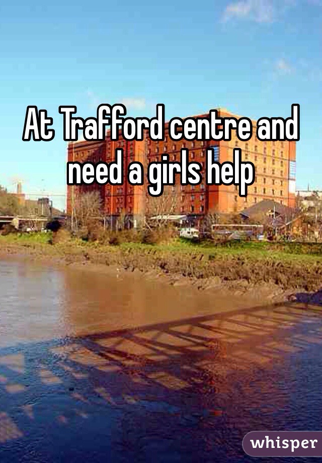 At Trafford centre and need a girls help