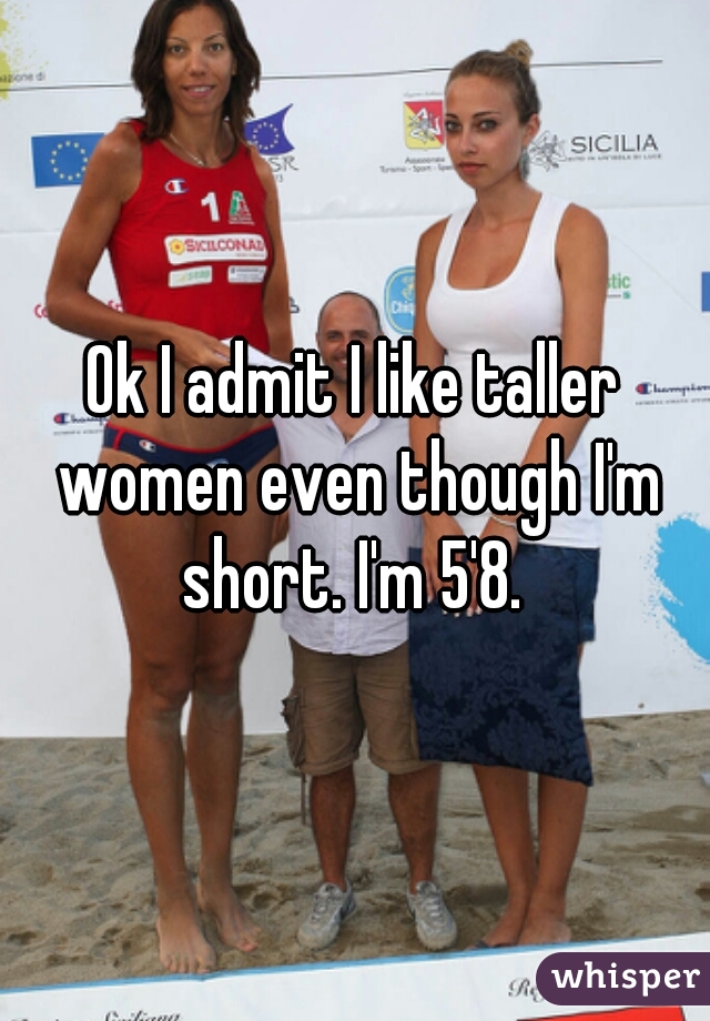Ok I admit I like taller women even though I'm short. I'm 5'8. 