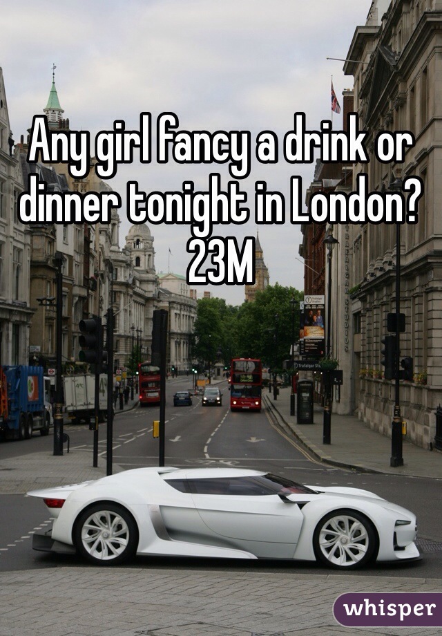 Any girl fancy a drink or dinner tonight in London? 23M