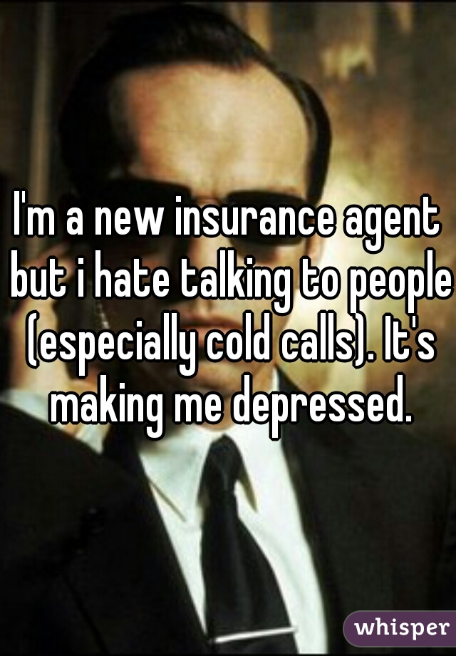 I'm a new insurance agent but i hate talking to people (especially cold calls). It's making me depressed.
