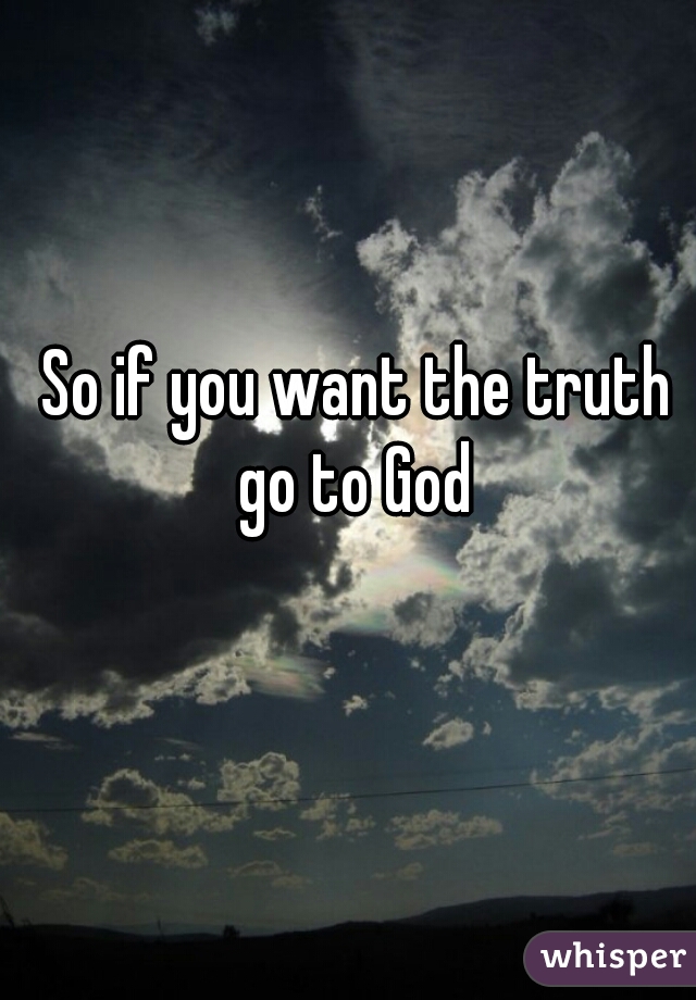 So if you want the truth go to God 