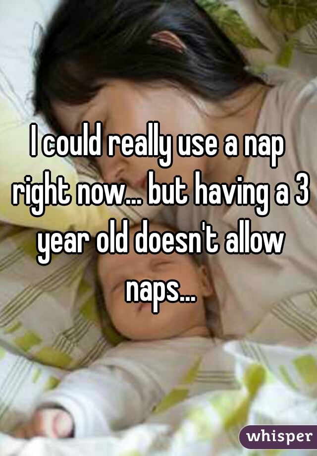 I could really use a nap right now... but having a 3 year old doesn't allow naps...