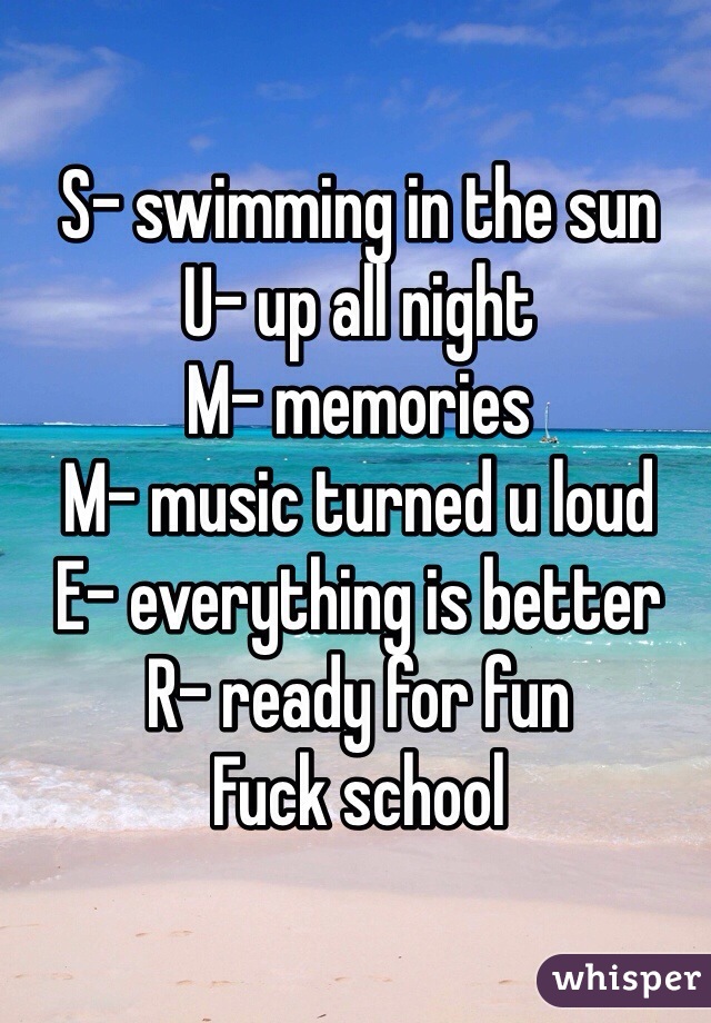 S- swimming in the sun
U- up all night
M- memories 
M- music turned u loud 
E- everything is better 
R- ready for fun 
Fuck school 