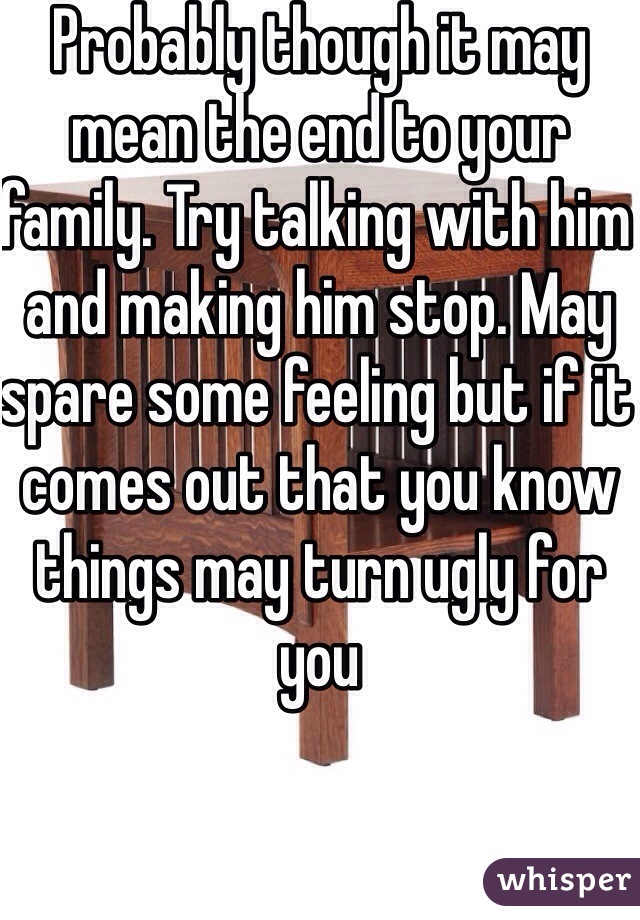 Probably though it may mean the end to your family. Try talking with him and making him stop. May spare some feeling but if it comes out that you know things may turn ugly for you