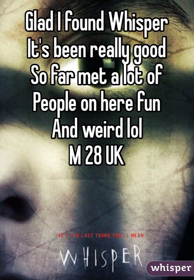 Glad I found Whisper 
It's been really good 
So far met a lot of 
People on here fun 
And weird lol 
M 28 UK 
