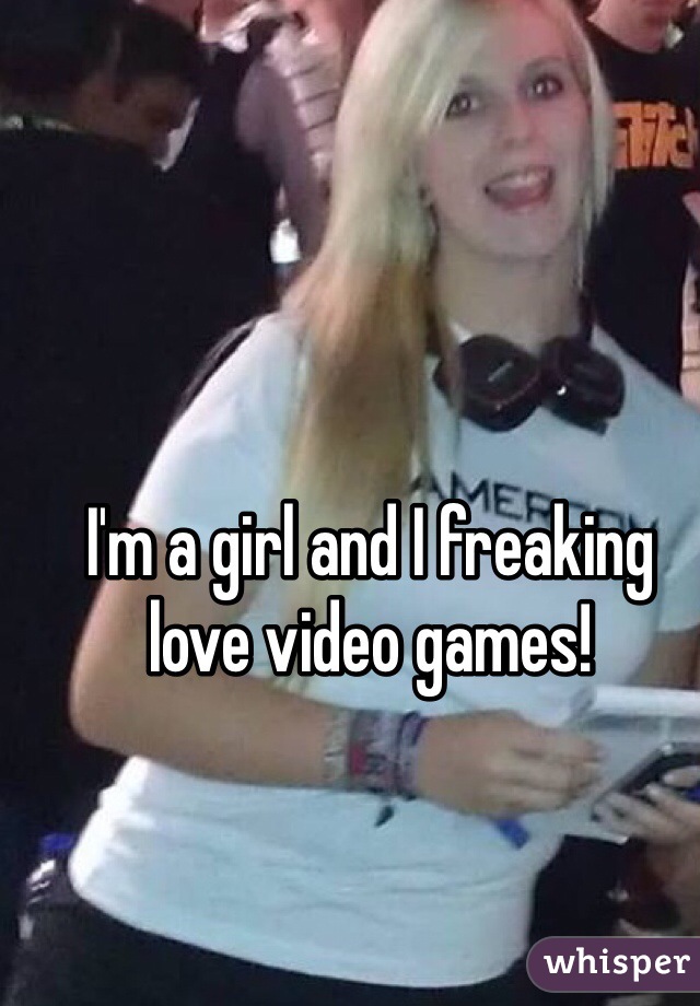 I'm a girl and I freaking love video games!