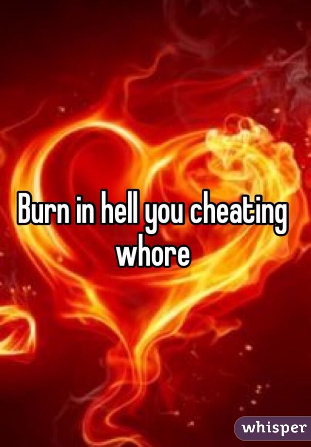 Burn in hell you cheating whore