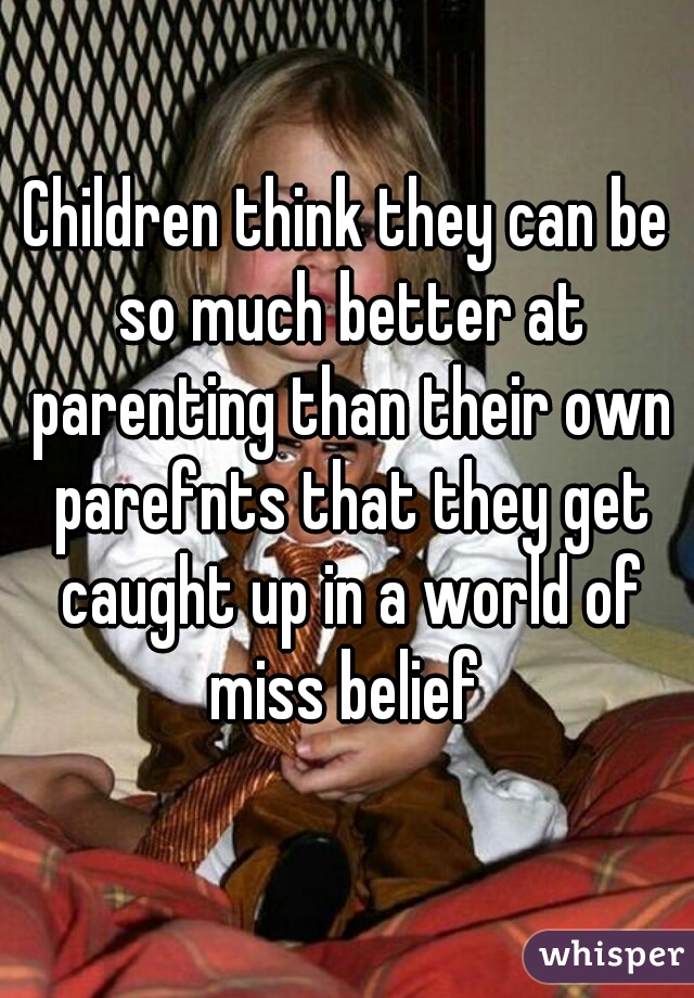 Children think they can be so much better at parenting than their own parefnts that they get caught up in a world of miss belief 