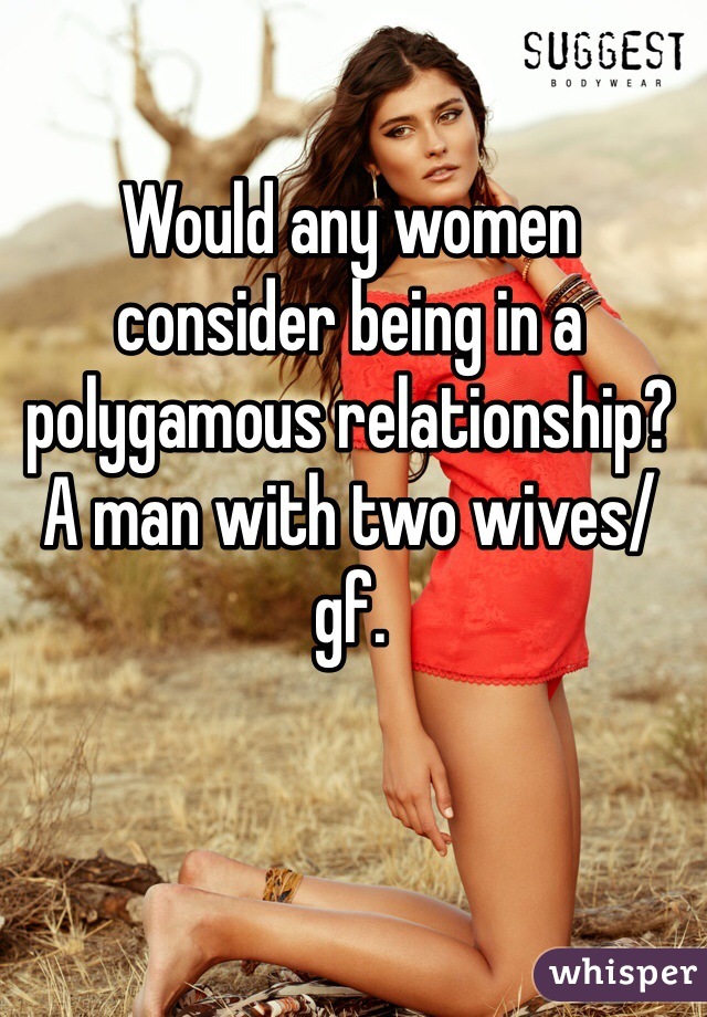 Would any women consider being in a polygamous relationship? A man with two wives/gf.