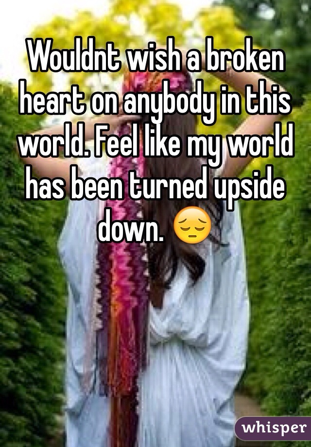 Wouldnt wish a broken heart on anybody in this world. Feel like my world has been turned upside down. 😔
