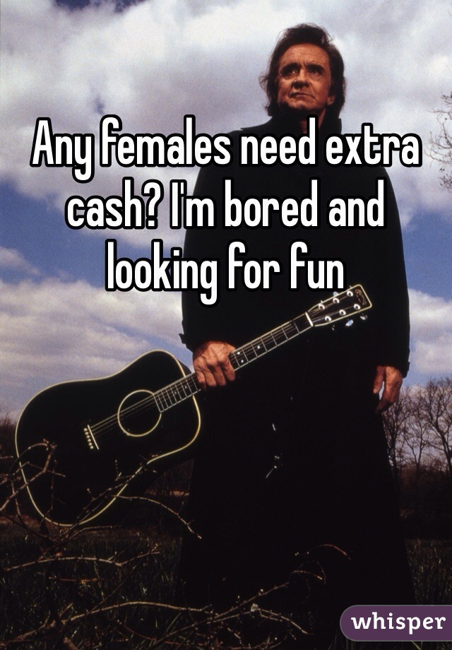 Any females need extra cash? I'm bored and looking for fun