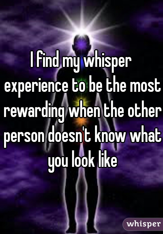 I find my whisper experience to be the most rewarding when the other person doesn't know what you look like