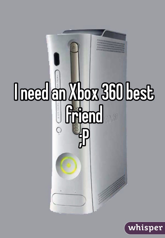 I need an Xbox 360 best friend 
;P