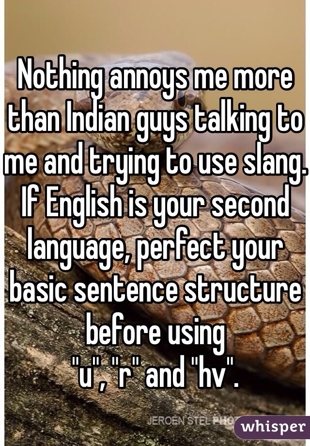 Nothing annoys me more than Indian guys talking to me and trying to use slang. If English is your second language, perfect your basic sentence structure before using 
"u", "r" and "hv". 