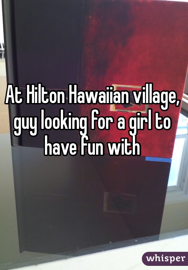 At Hilton Hawaiian village, guy looking for a girl to have fun with 