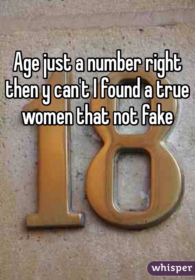 Age just a number right then y can't I found a true women that not fake 