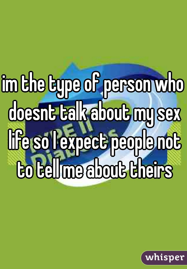 im the type of person who doesnt talk about my sex life so I expect people not to tell me about theirs