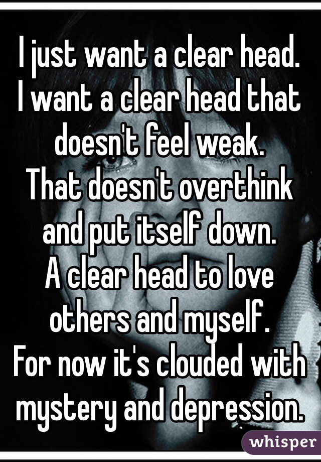 I just want a clear head.
I want a clear head that doesn't feel weak.
That doesn't overthink and put itself down.
A clear head to love others and myself. 
For now it's clouded with mystery and depression.
