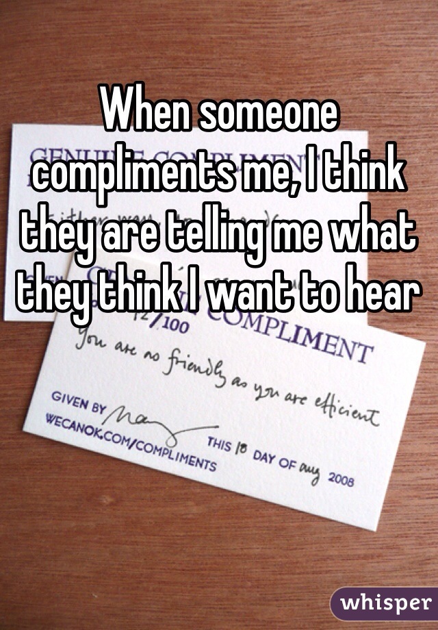 When someone compliments me, I think they are telling me what they think I want to hear