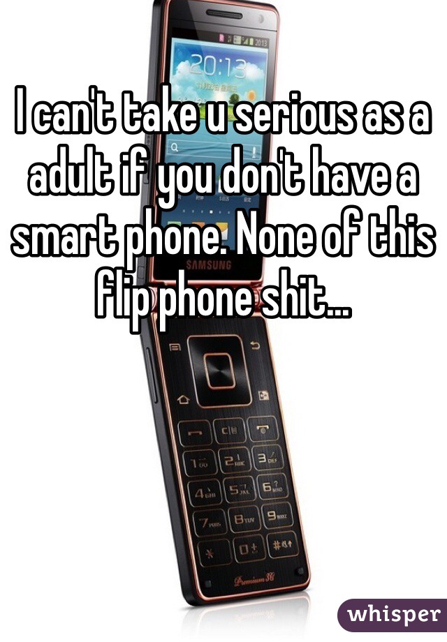 I can't take u serious as a adult if you don't have a smart phone. None of this flip phone shit...