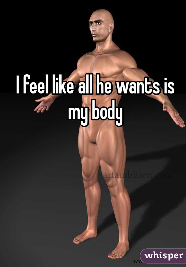 I feel like all he wants is my body