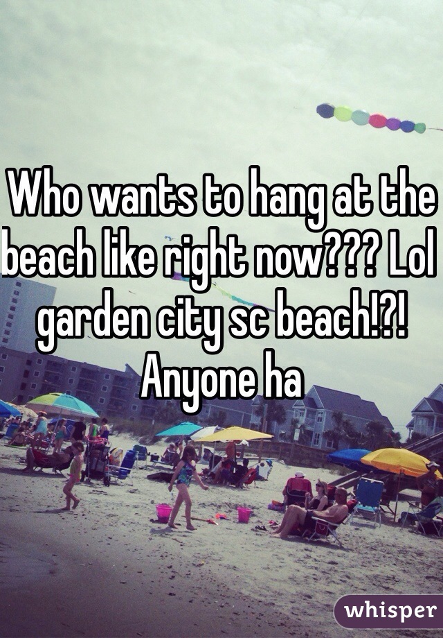 Who wants to hang at the beach like right now??? Lol garden city sc beach!?! Anyone ha  