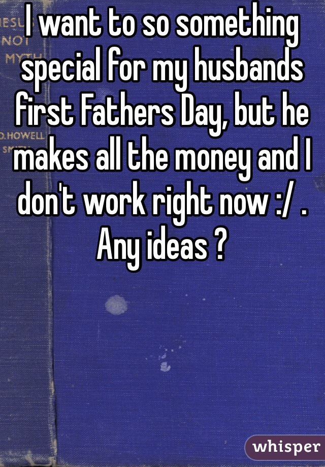 I want to so something special for my husbands first Fathers Day, but he makes all the money and I don't work right now :/ . Any ideas ? 