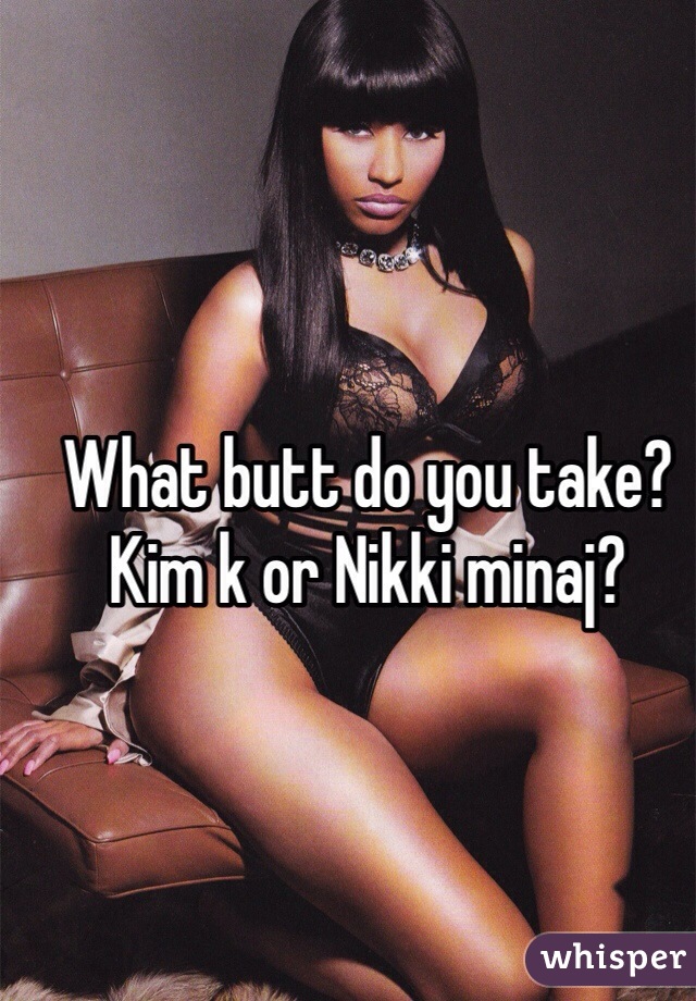 What butt do you take? Kim k or Nikki minaj?